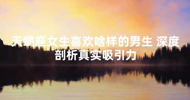 天蝎座女生喜欢啥样的男生 深度剖析真实吸引力